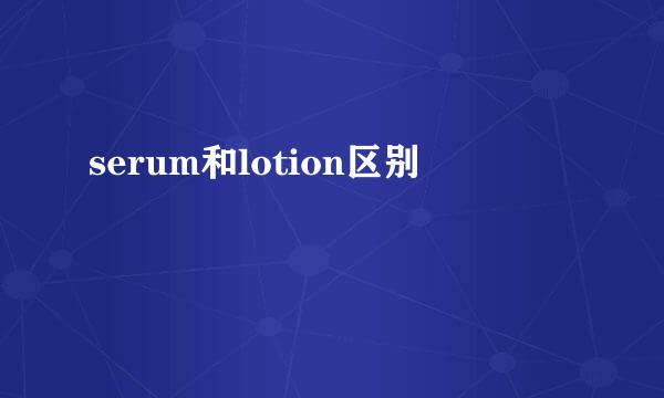 serum和lotion区别