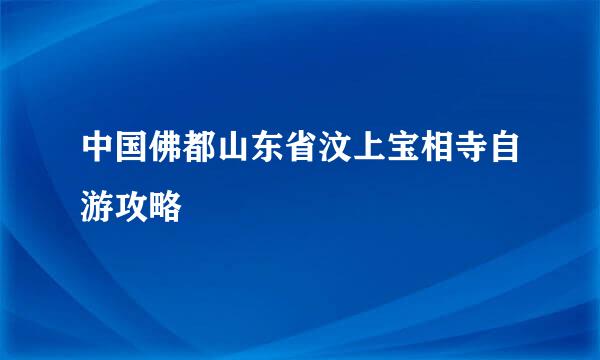 中国佛都山东省汶上宝相寺自游攻略