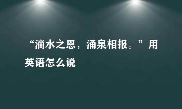 “滴水之恩，涌泉相报。”用英语怎么说