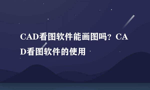 CAD看图软件能画图吗？CAD看图软件的使用