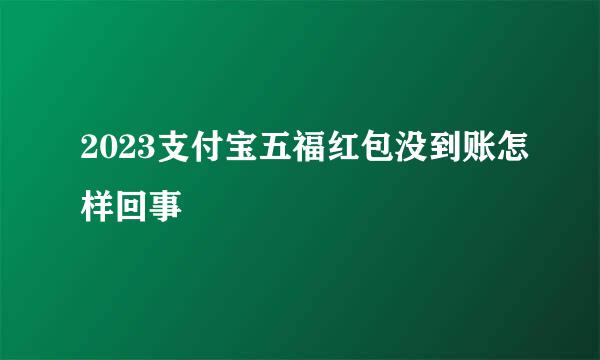 2023支付宝五福红包没到账怎样回事