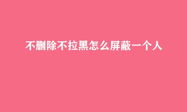 不删除不拉黑怎么屏蔽一个人