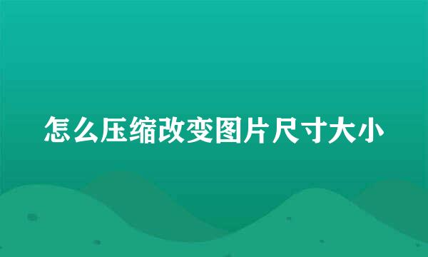 怎么压缩改变图片尺寸大小
