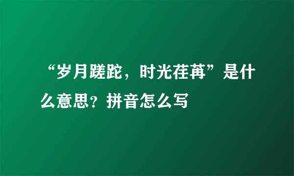 “岁月蹉跎，时光荏苒”是什么意思？拼音怎么写