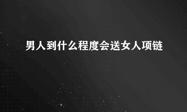 男人到什么程度会送女人项链