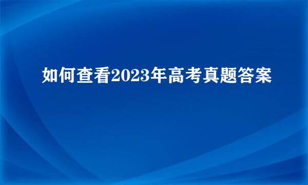 如何查看2023年高考真题答案