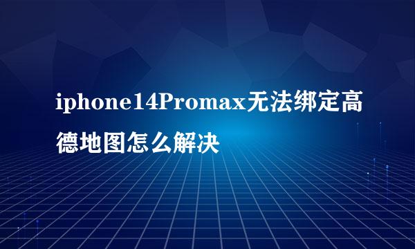 iphone14Promax无法绑定高德地图怎么解决