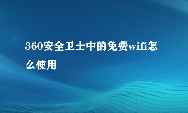 360安全卫士中的免费wifi怎么使用
