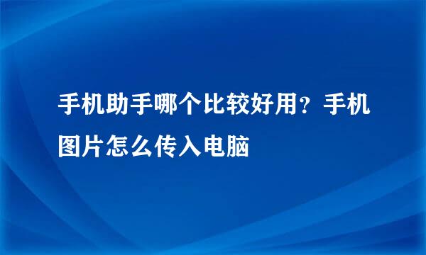 手机助手哪个比较好用？手机图片怎么传入电脑
