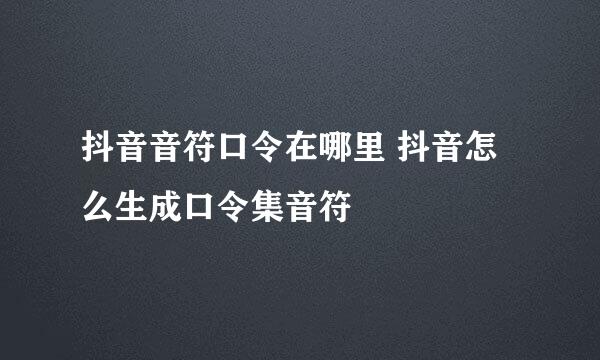 抖音音符口令在哪里 抖音怎么生成口令集音符