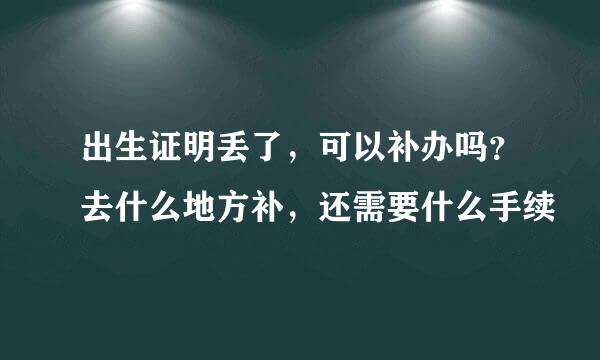 出生证明丢了，可以补办吗？去什么地方补，还需要什么手续