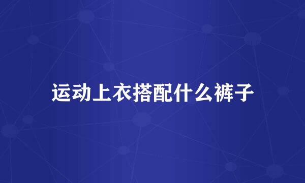 运动上衣搭配什么裤子