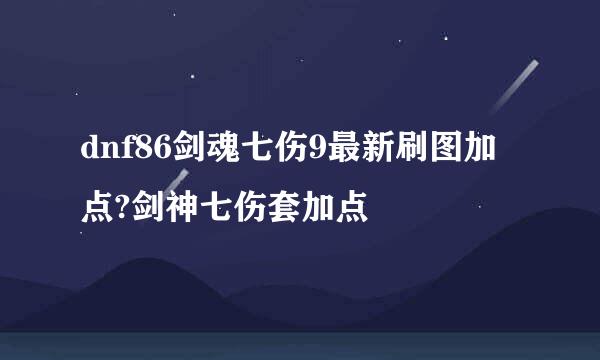 dnf86剑魂七伤9最新刷图加点?剑神七伤套加点