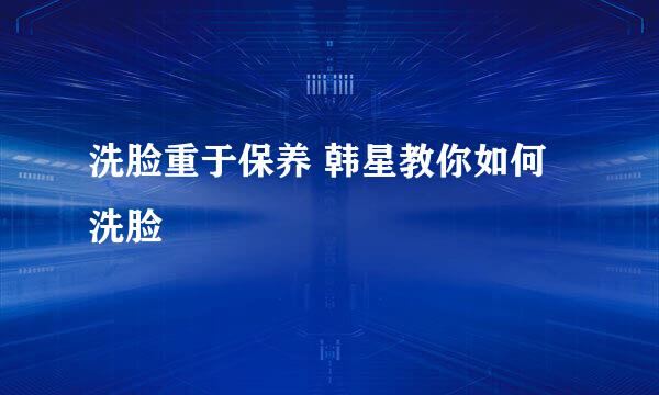 洗脸重于保养 韩星教你如何洗脸