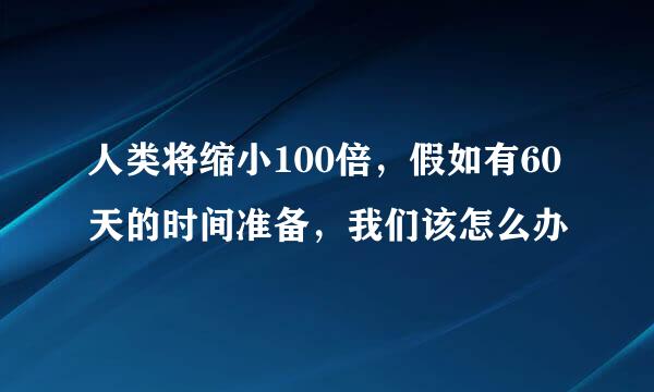 人类将缩小100倍，假如有60天的时间准备，我们该怎么办