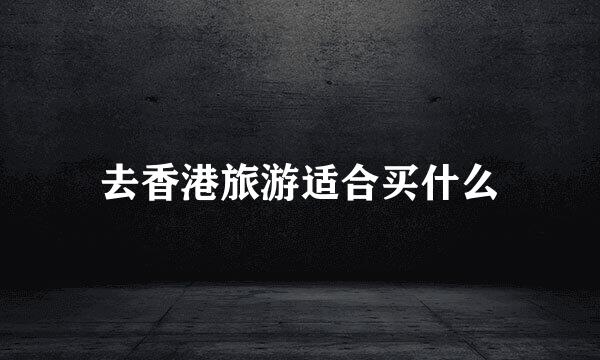 去香港旅游适合买什么