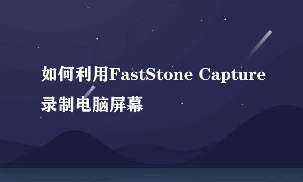 如何利用FastStone Capture录制电脑屏幕