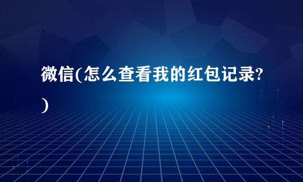 微信(怎么查看我的红包记录?)