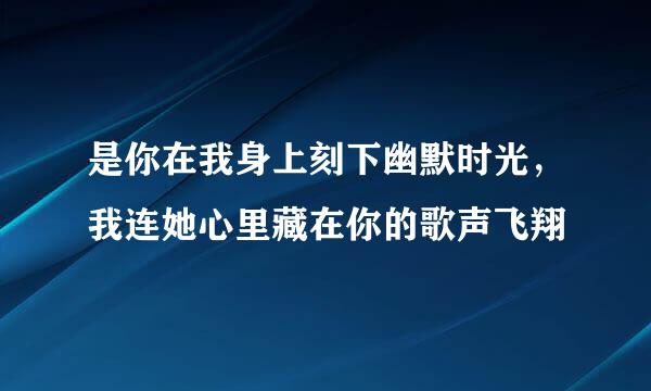 是你在我身上刻下幽默时光，我连她心里藏在你的歌声飞翔