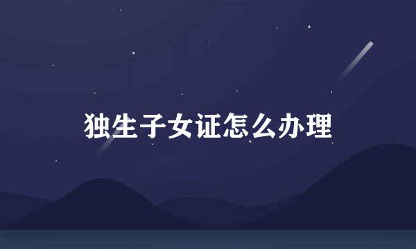 独生子女证怎么办理