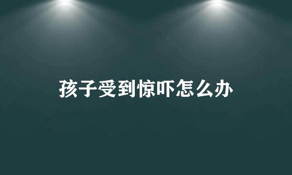 孩子受到惊吓怎么办