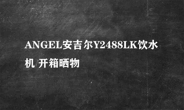ANGEL安吉尔Y2488LK饮水机 开箱晒物
