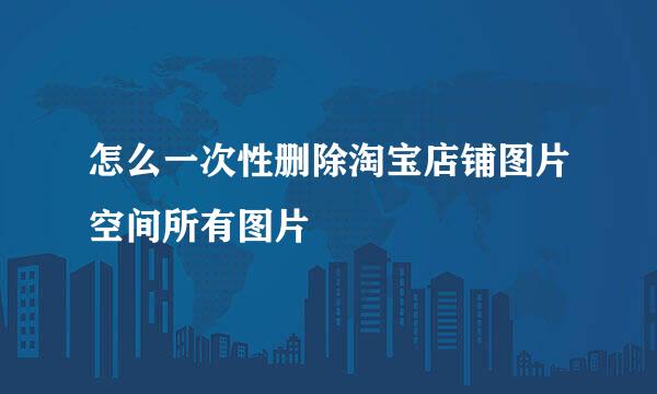 怎么一次性删除淘宝店铺图片空间所有图片