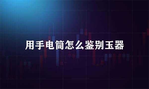 用手电筒怎么鉴别玉器