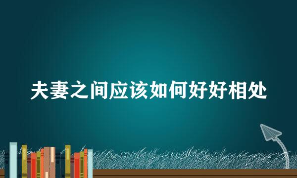 夫妻之间应该如何好好相处
