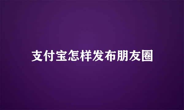 支付宝怎样发布朋友圈