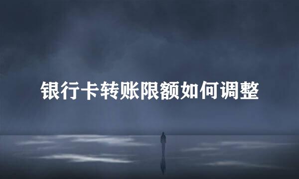 银行卡转账限额如何调整