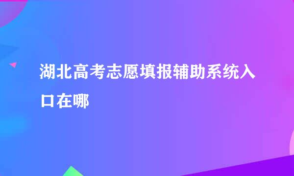 湖北高考志愿填报辅助系统入口在哪