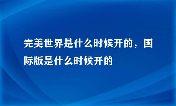 完美世界是什么时候开的，国际版是什么时候开的