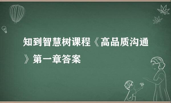 知到智慧树课程《高品质沟通》第一章答案