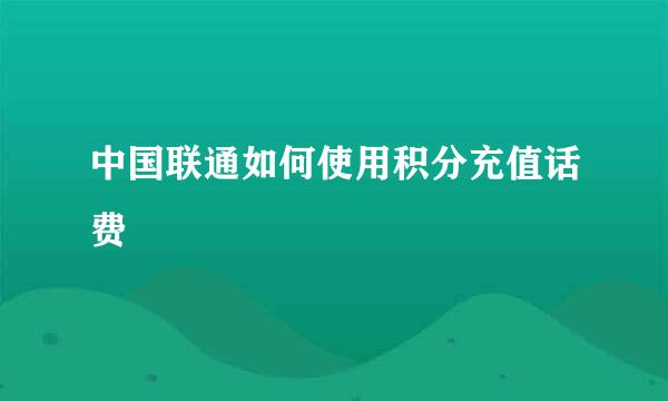 中国联通如何使用积分充值话费