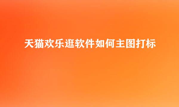 天猫欢乐逛软件如何主图打标