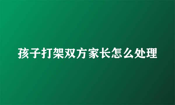 孩子打架双方家长怎么处理