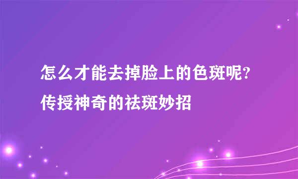 怎么才能去掉脸上的色斑呢? 传授神奇的祛斑妙招