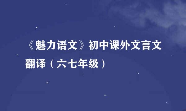 《魅力语文》初中课外文言文翻译（六七年级）