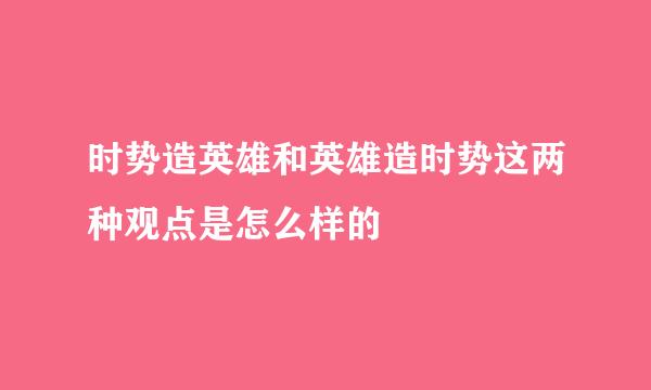 时势造英雄和英雄造时势这两种观点是怎么样的