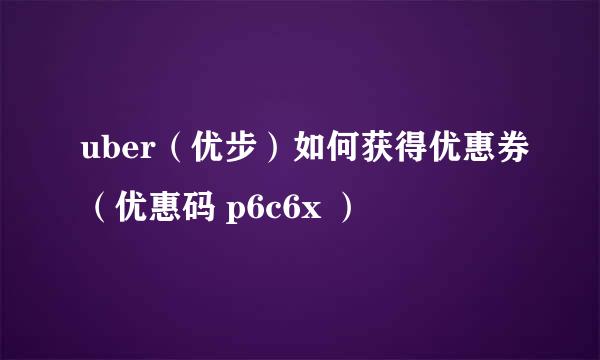 uber（优步）如何获得优惠券（优惠码 p6c6x ）