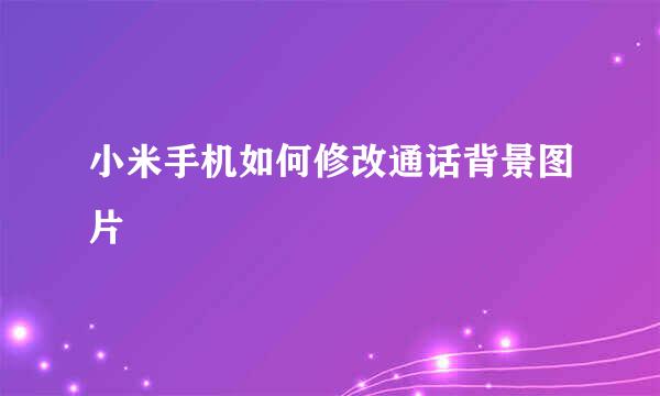 小米手机如何修改通话背景图片