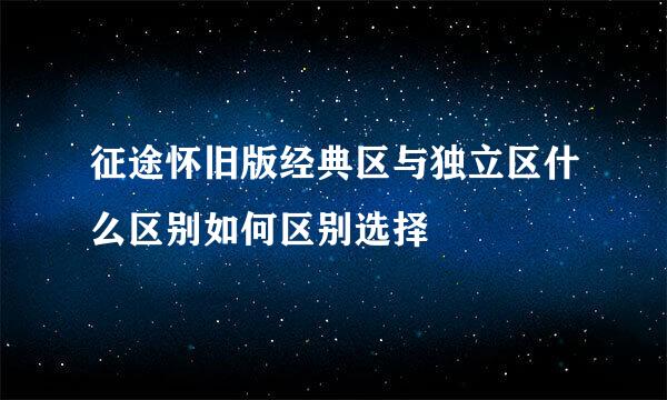 征途怀旧版经典区与独立区什么区别如何区别选择