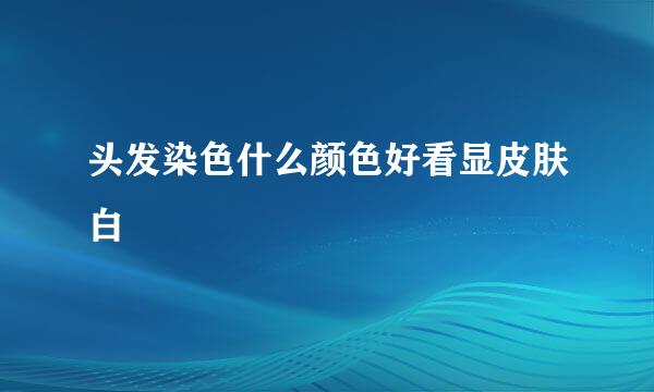 头发染色什么颜色好看显皮肤白