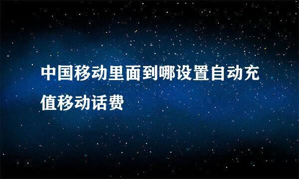 中国移动里面到哪设置自动充值移动话费