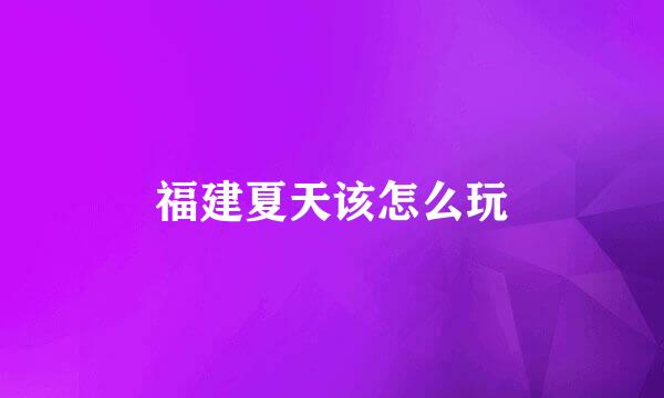 福建夏天该怎么玩