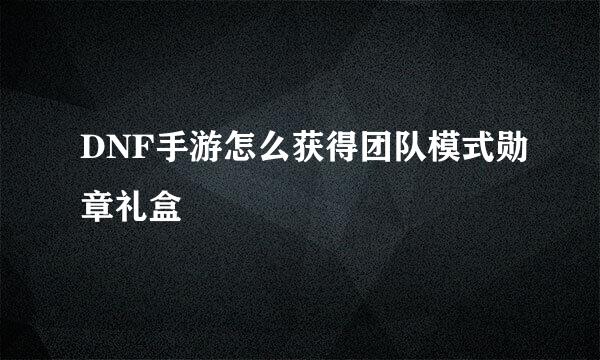 DNF手游怎么获得团队模式勋章礼盒