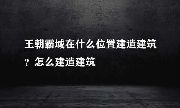 王朝霸域在什么位置建造建筑？怎么建造建筑