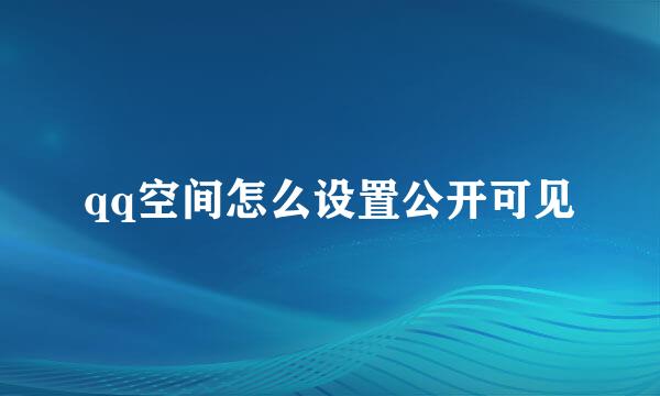 qq空间怎么设置公开可见