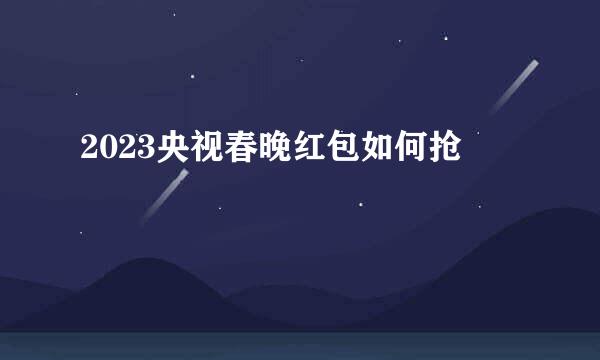 2023央视春晚红包如何抢